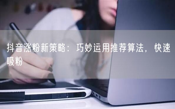 抖音涨粉新策略：巧妙运用推荐算法，快速吸