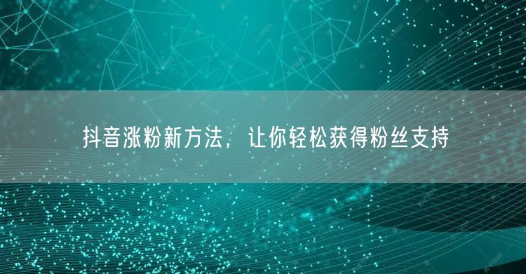 抖音涨粉新方法,让你轻松获得粉丝支持