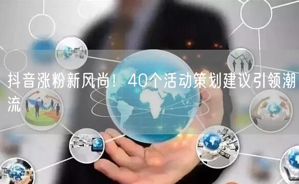 抖音涨粉新风尚！40个活动策划建议引领潮流