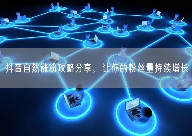 抖音自然涨粉攻略分享，让你的粉丝量持续增